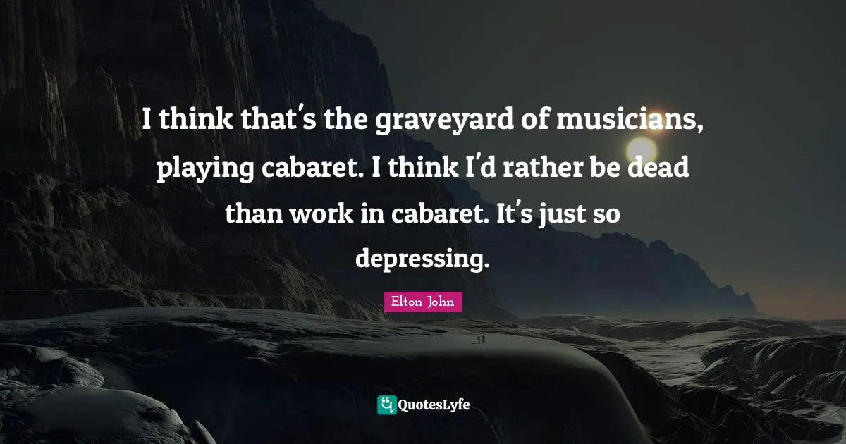 I think that's the graveyard of musicians, playing cabaret. I think I'd rather be dead than work in cabaret. It's just so depressing.