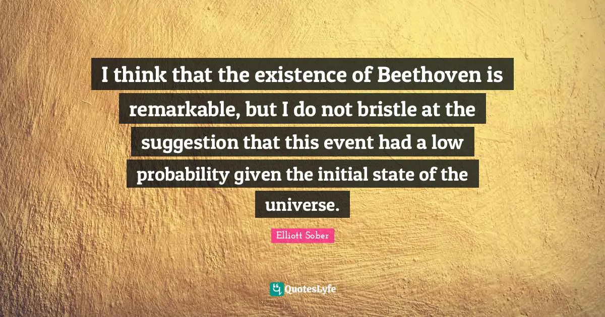 I think that the existence of Beethoven is remarkable, but I do not bristle at the suggestion that this event had a low probability given the initial state of the universe.