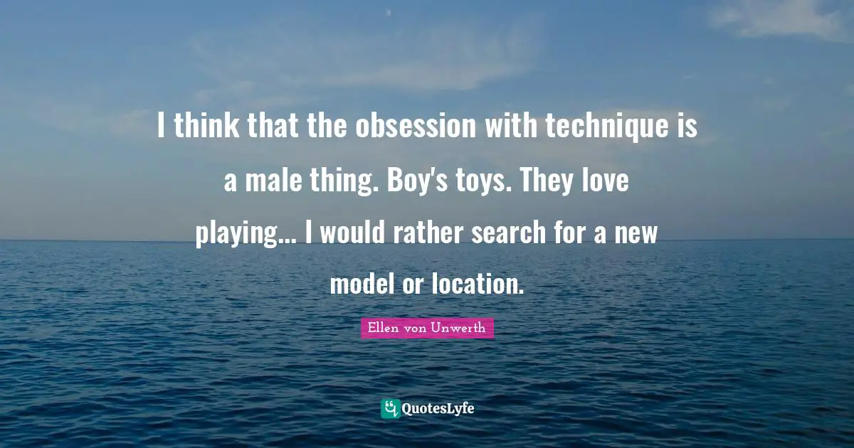 I think that the obsession with technique is a male thing. Boy's toys. They love playing... I would rather search for a new model or location.