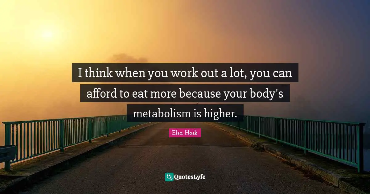 I think when you work out a lot, you can afford to eat more because your body's metabolism is higher.
