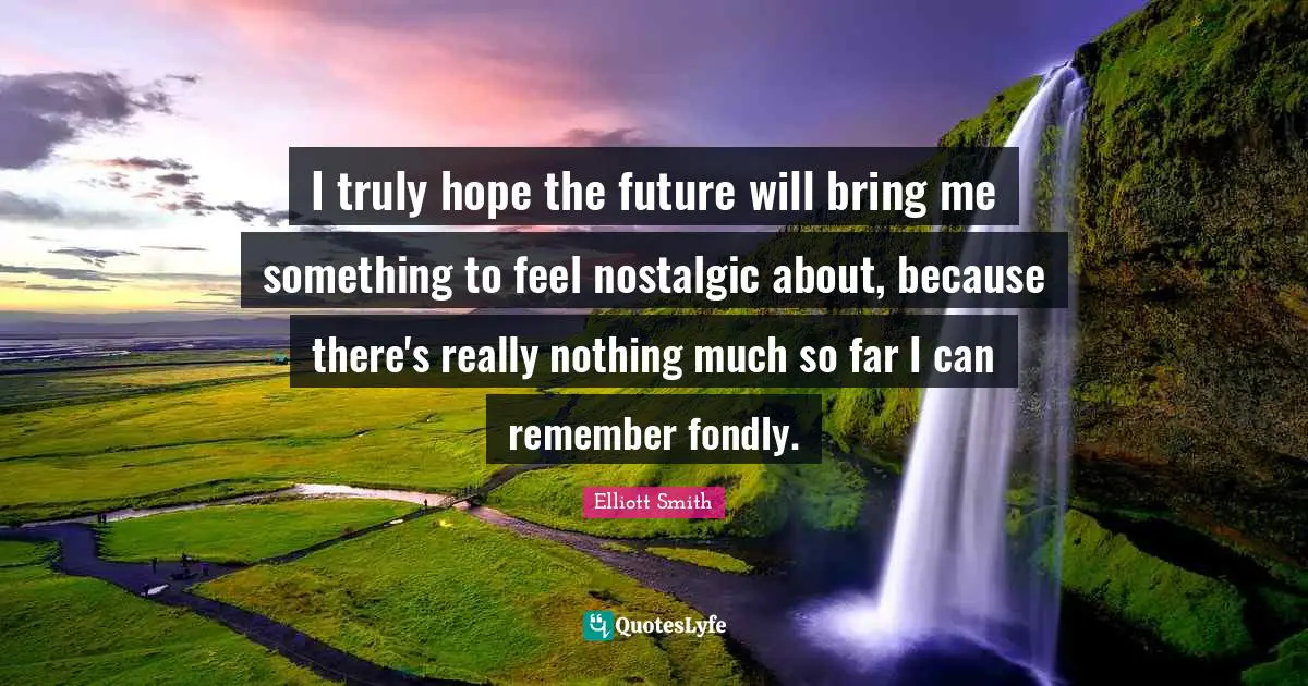 I truly hope the future will bring me something to feel nostalgic about, because there's really nothing much so far I can remember fondly.