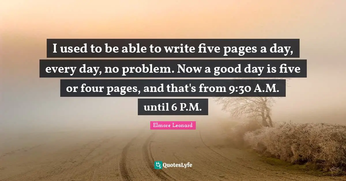 I used to be able to write five pages a day, every day, no problem. Now a good day is five or four pages, and that's from 9:30 A.M. until 6 P.M.