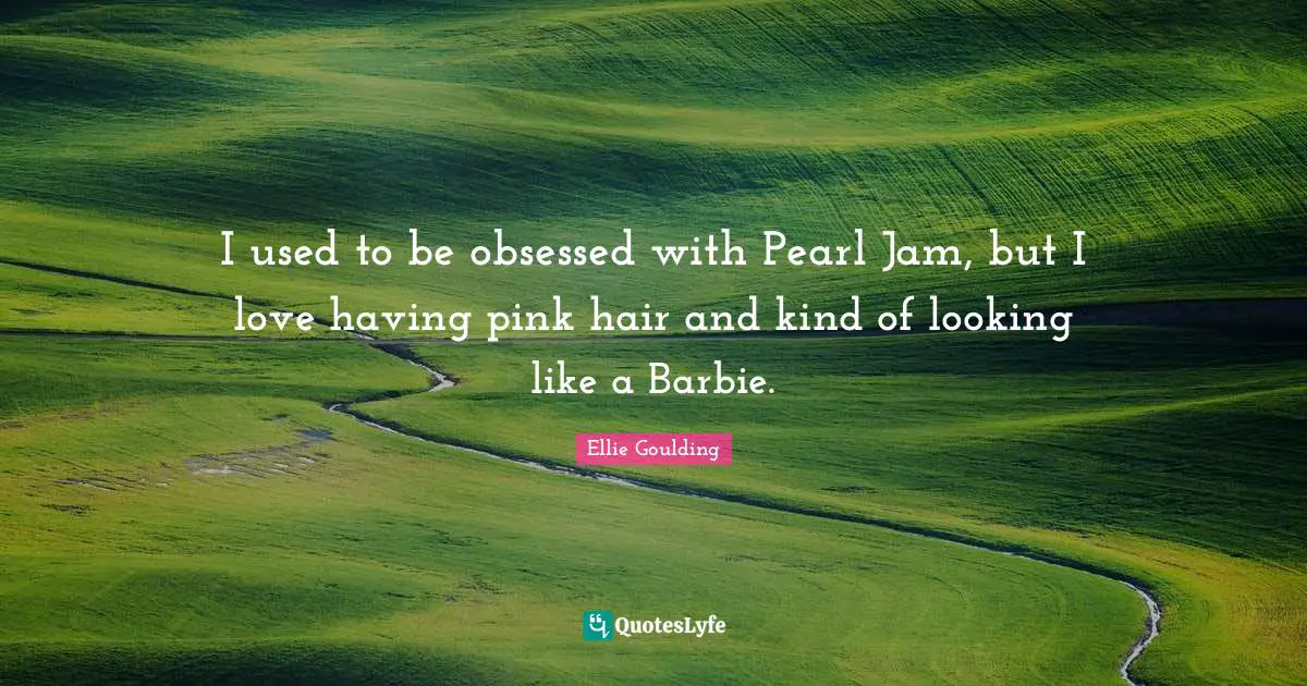 Barbie Quotes: "I used to be obsessed with Pearl Jam, but I love having pink hair and kind of looking like a Barbie."