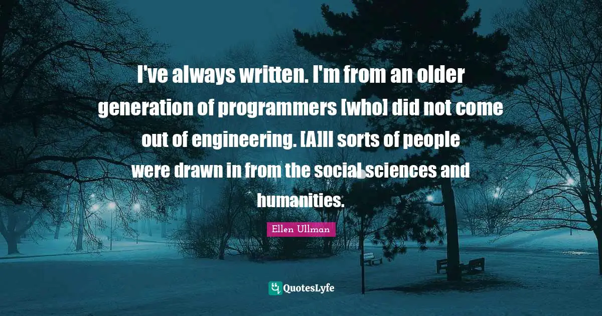 I've always written. I'm from an older generation of programmers [who] did not come out of engineering. [A]ll sorts of people were drawn in from the social sciences and humanities.