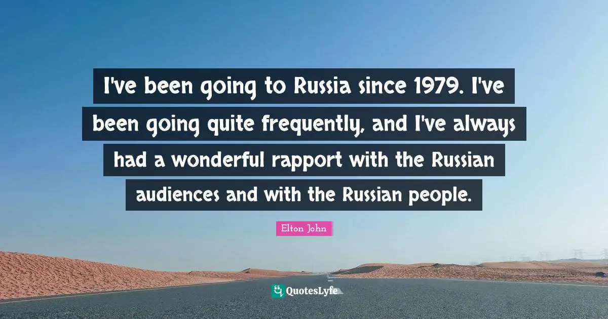 I've been going to Russia since 1979. I've been going quite frequently, and I've always had a wonderful rapport with the Russian audiences and with the Russian people.