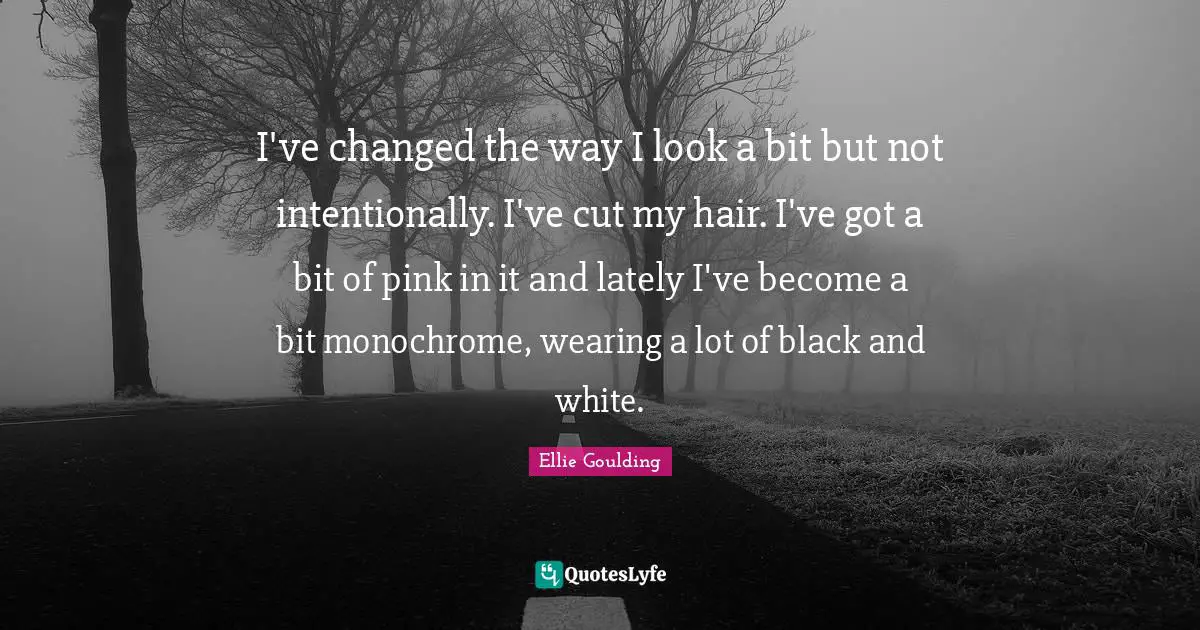 I've changed the way I look a bit but not intentionally. I've cut my hair. I've got a bit of pink in it and lately I've become a bit monochrome, wearing a lot of black and white.