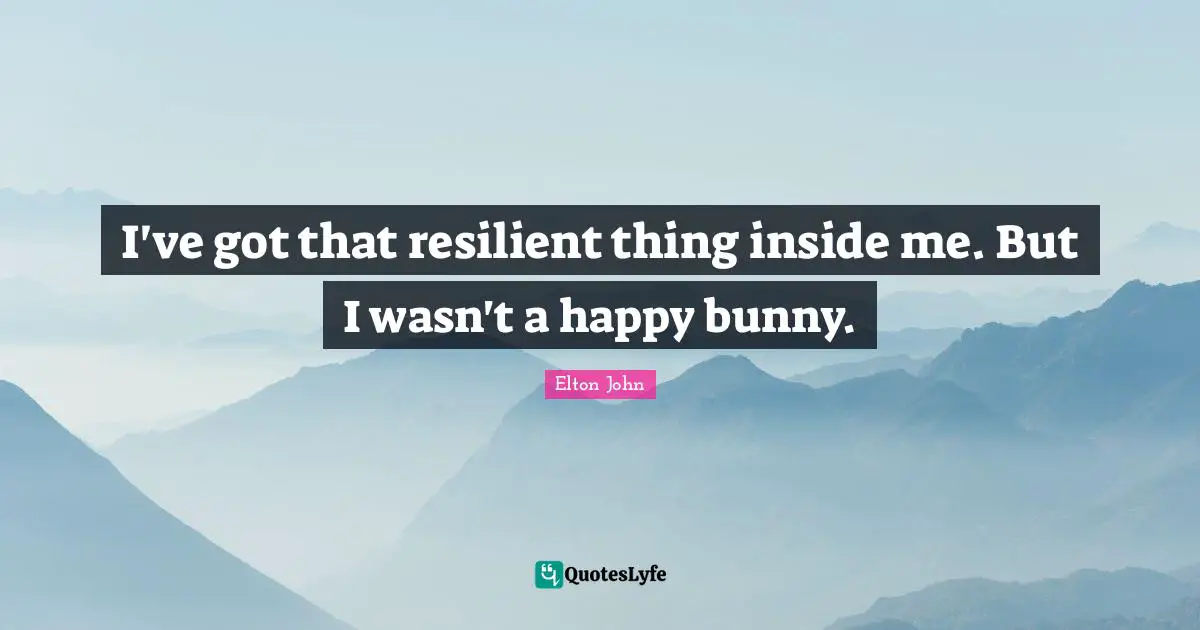 I've got that resilient thing inside me. But I wasn't a happy bunny.