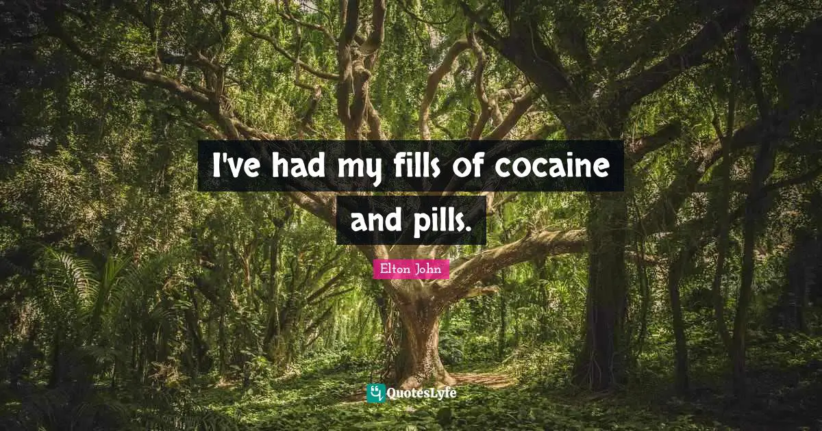 I've had my fills of cocaine and pills.