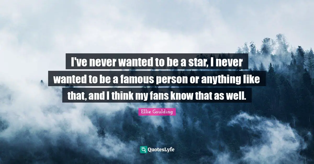 I've never wanted to be a star, I never wanted to be a famous person or anything like that, and I think my fans know that as well.