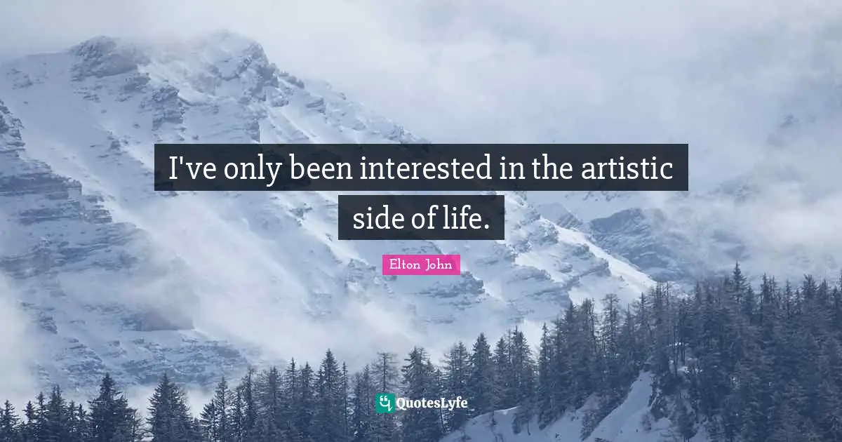I've only been interested in the artistic side of life.