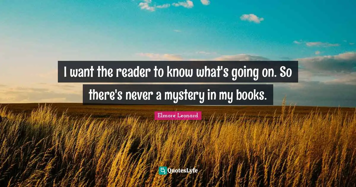 I want the reader to know what's going on. So there's never a mystery in my books.