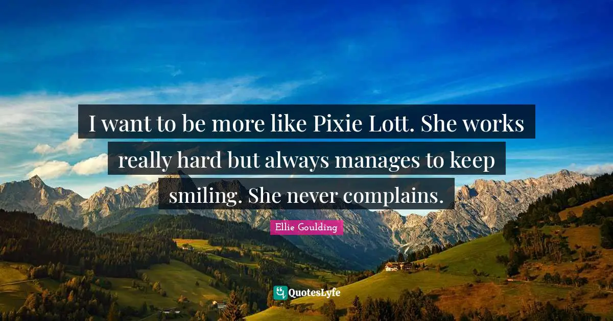 I want to be more like Pixie Lott. She works really hard but always manages to keep smiling. She never complains.