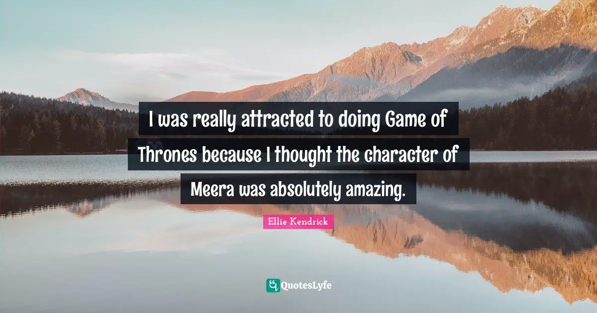 I was really attracted to doing Game of Thrones because I thought the character of Meera was absolutely amazing.