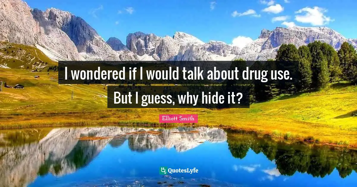 I wondered if I would talk about drug use. But I guess, why hide it?