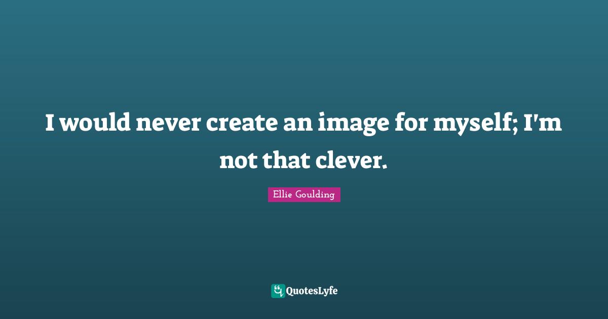 I would never create an image for myself; I'm not that clever.