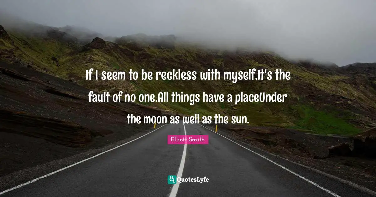 If I seem to be reckless with myself,It's the fault of no one.All things have a placeUnder the moon as well as the sun.