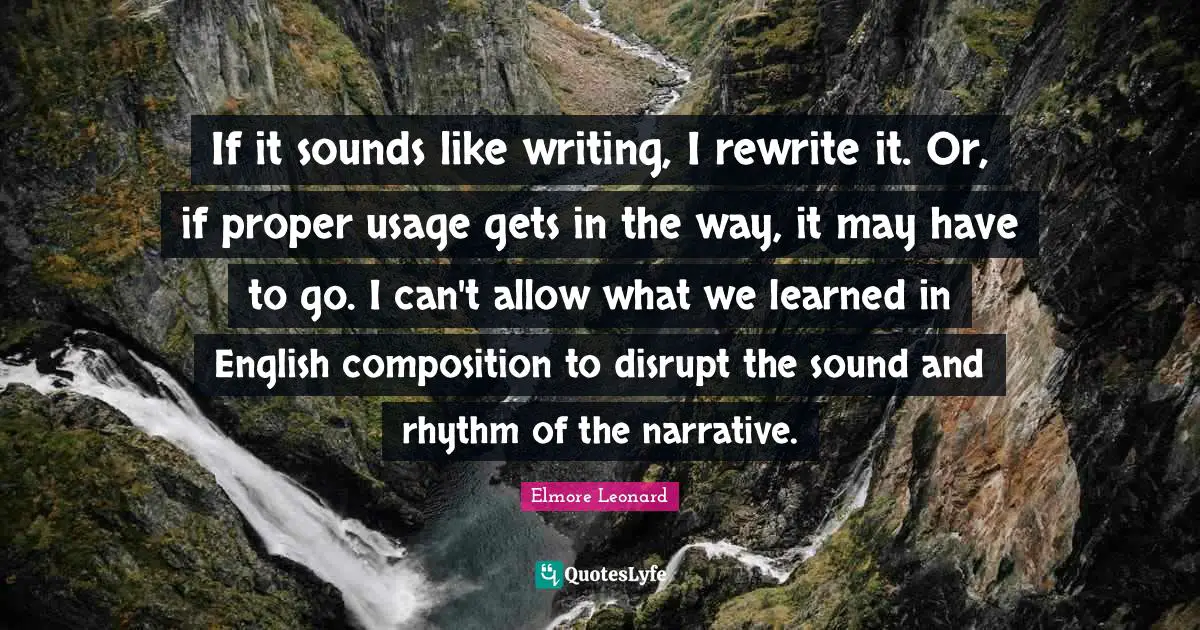 If it sounds like writing, I rewrite it. Or, if proper usage gets in the way, it may have to go. I can't allow what we learned in English composition to disrupt the sound and rhythm of the narrative.
