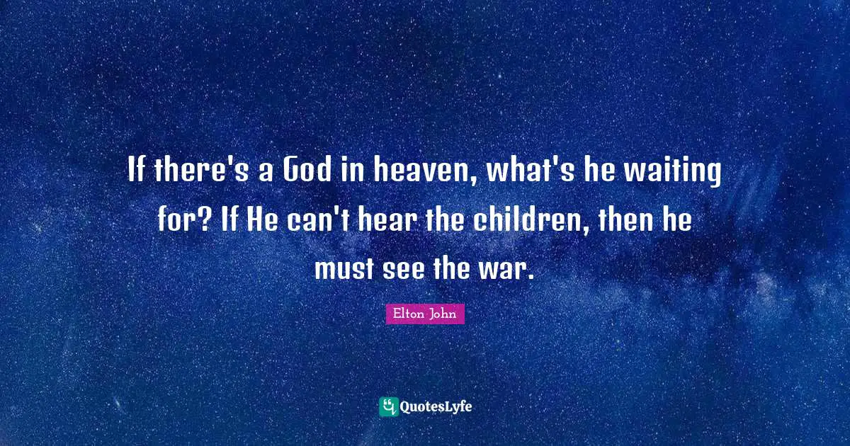 If there's a God in heaven, what's he waiting for? If He can't hear the children, then he must see the war.
