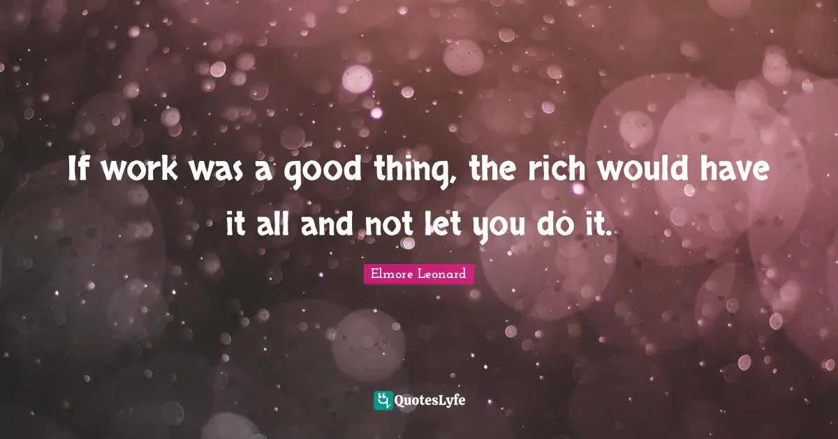 If work was a good thing, the rich would have it all and not let you do it.