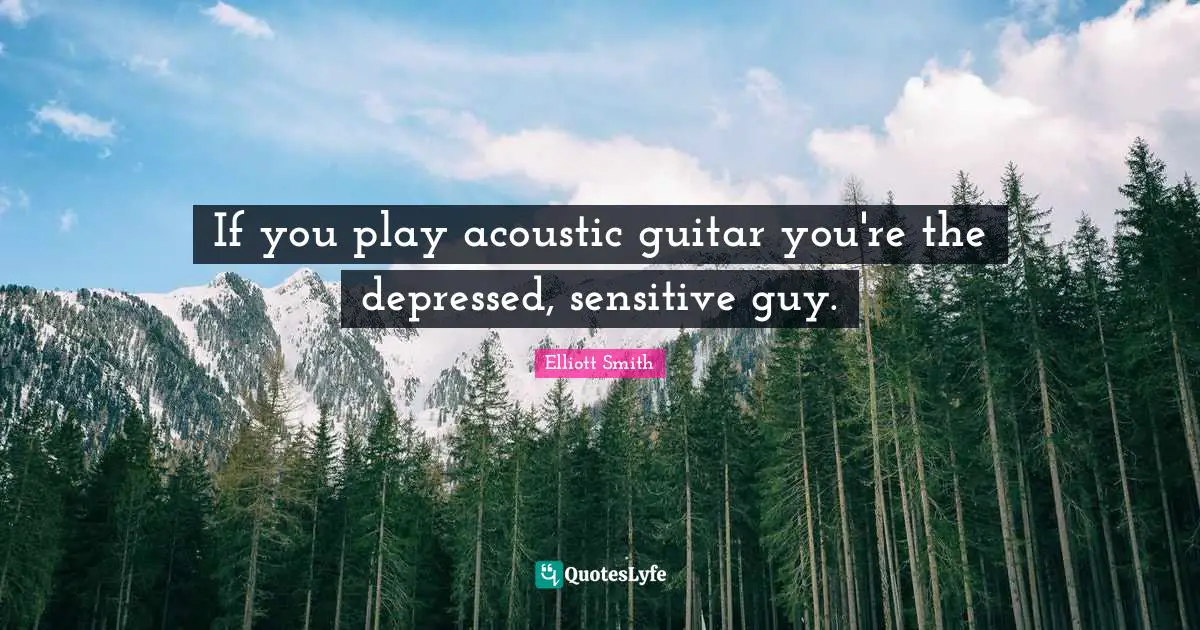 If you play acoustic guitar you're the depressed, sensitive guy.