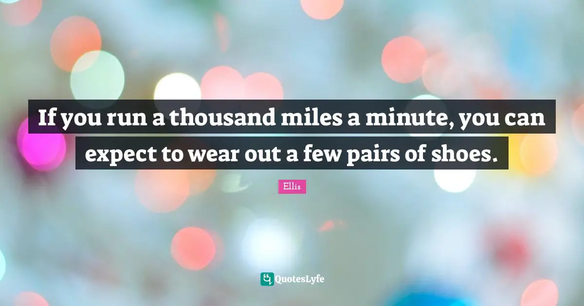 If you run a thousand miles a minute, you can expect to wear out a few pairs of shoes.