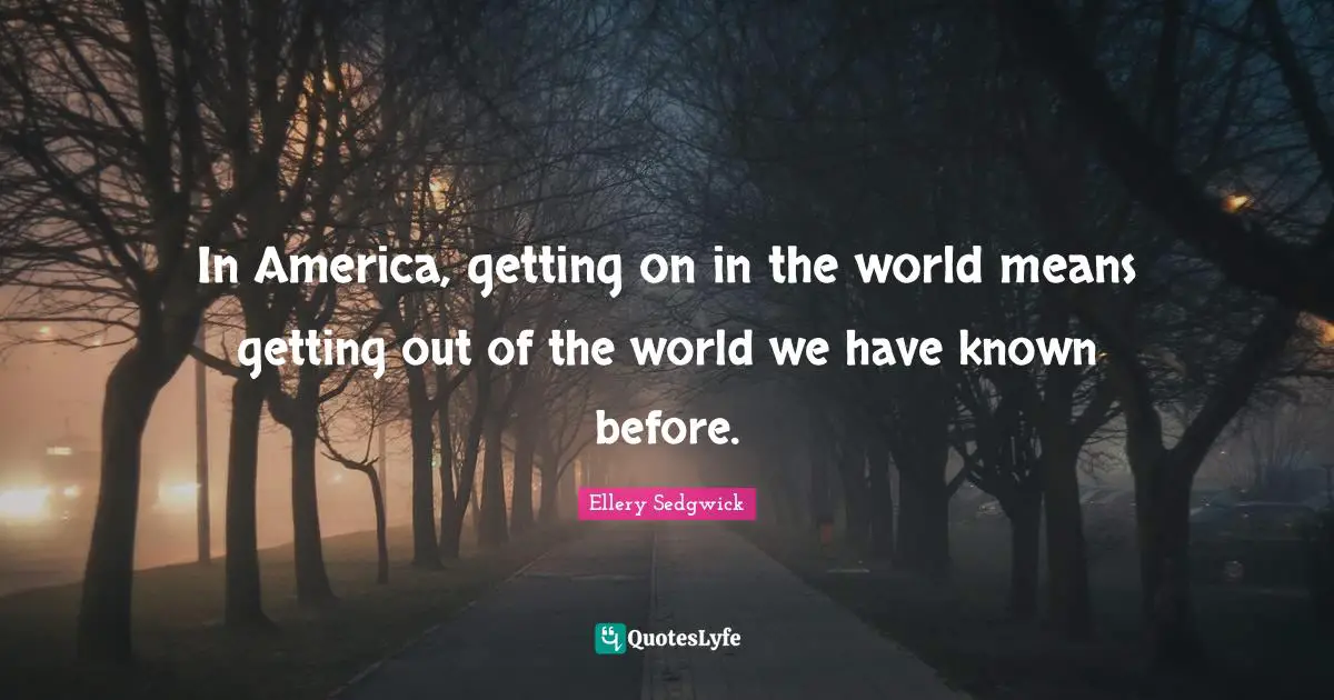 In America, getting on in the world means getting out of the world we have known before.