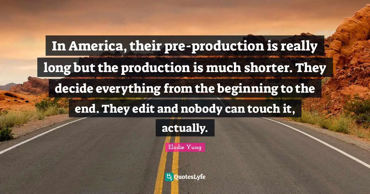 Really Long Quotes: "In America, their pre-production is really long but the production is much shorter. They decide everything from the beginning to the end. They edit and nobody can touch it, actually."