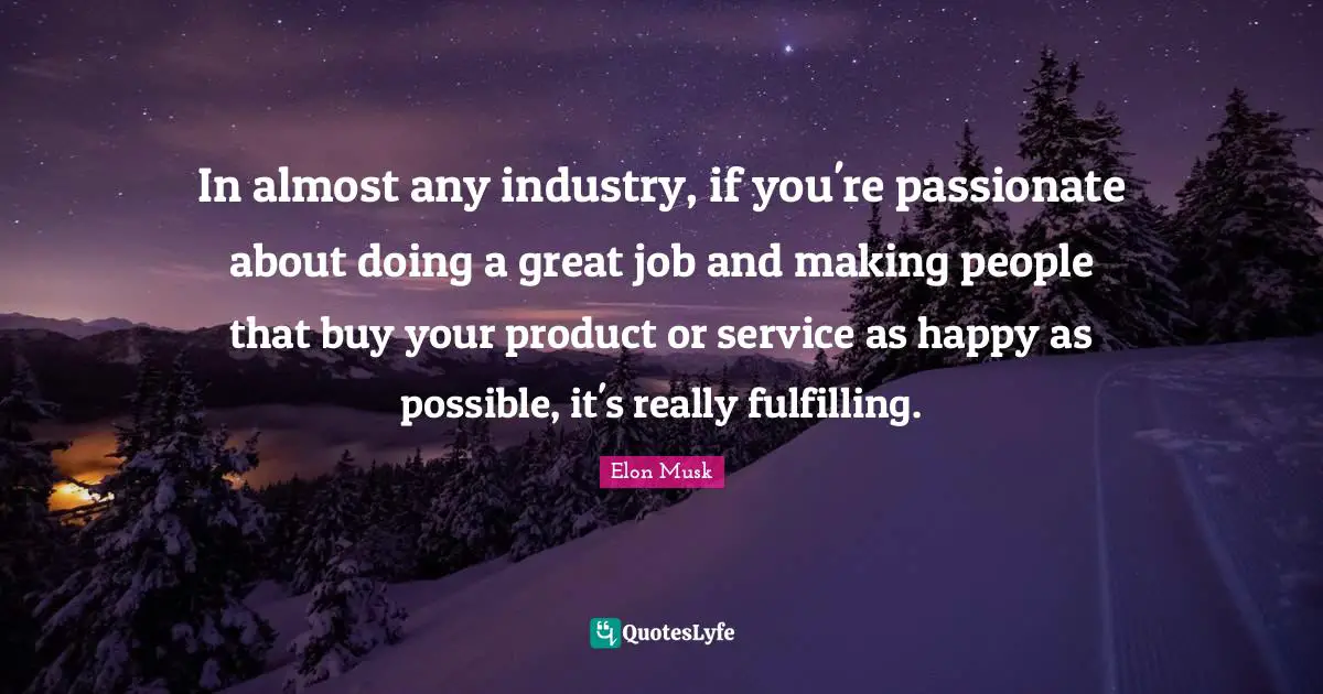 In almost any industry, if you're passionate about doing a great job and making people that buy your product or service as happy as possible, it's really fulfilling.