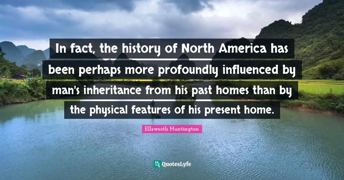 North America Quotes: "In fact, the history of North America has been perhaps more profoundly influenced by man's inheritance from his past homes than by the physical features of his present home."