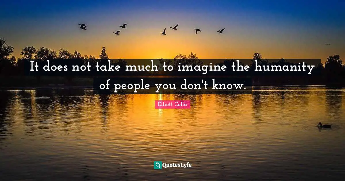 It does not take much to imagine the humanity of people you don't know.