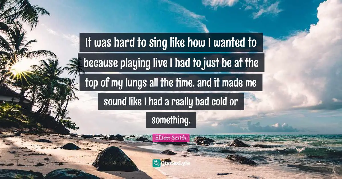 It was hard to sing like how I wanted to because playing live I had to just be at the top of my lungs all the time, and it made me sound like I had a really bad cold or something.