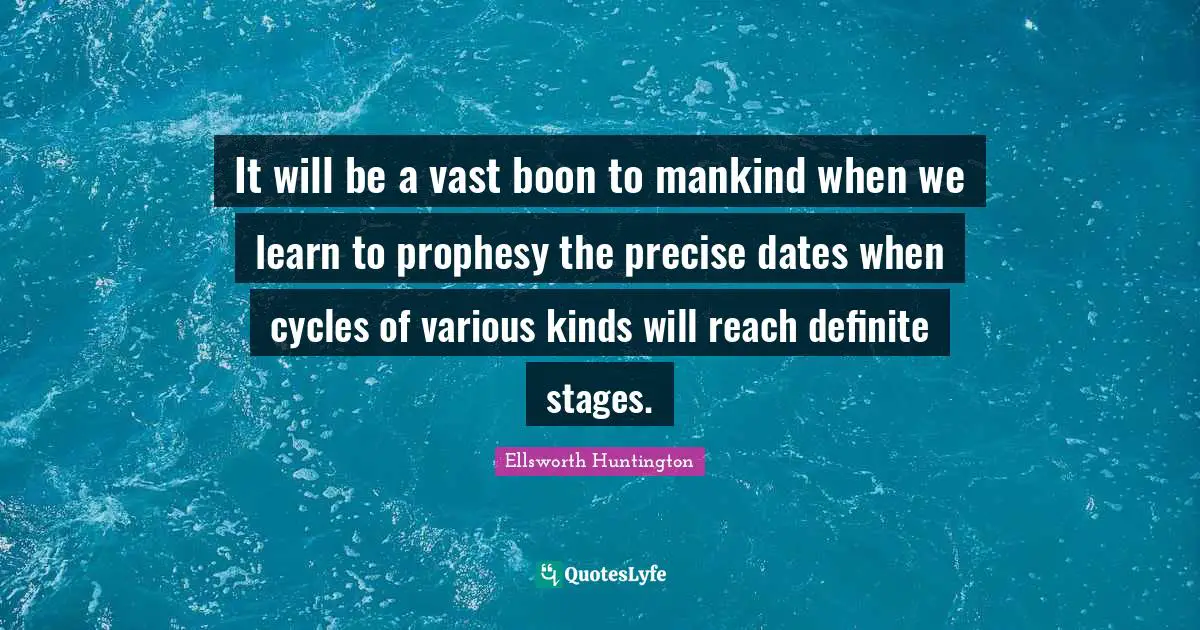 It will be a vast boon to mankind when we learn to prophesy the precise dates when cycles of various kinds will reach definite stages.
