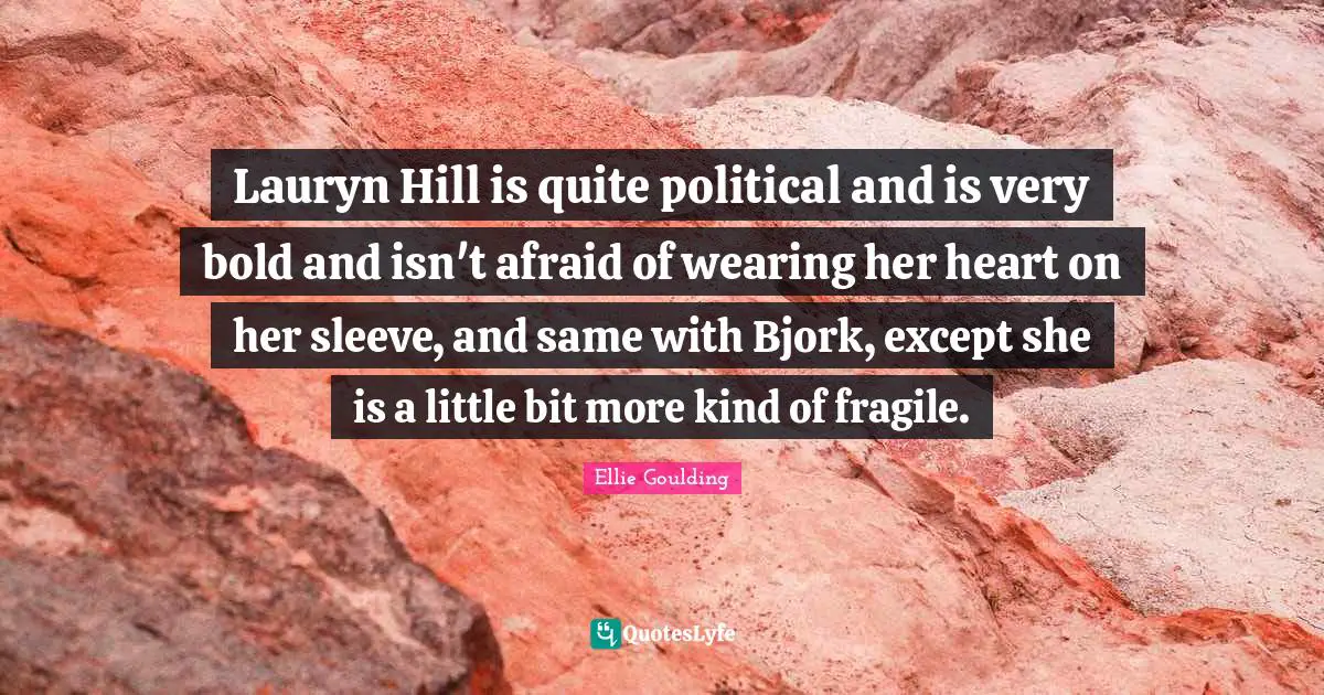 Lauryn Hill is quite political and is very bold and isn't afraid of wearing her heart on her sleeve, and same with Bjork, except she is a little bit more kind of fragile.