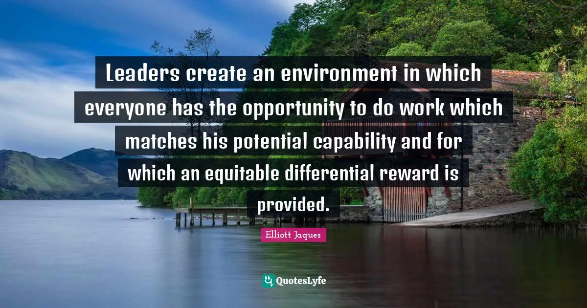 Leaders create an environment in which everyone has the opportunity to do work which matches his potential capability and for which an equitable differential reward is provided.