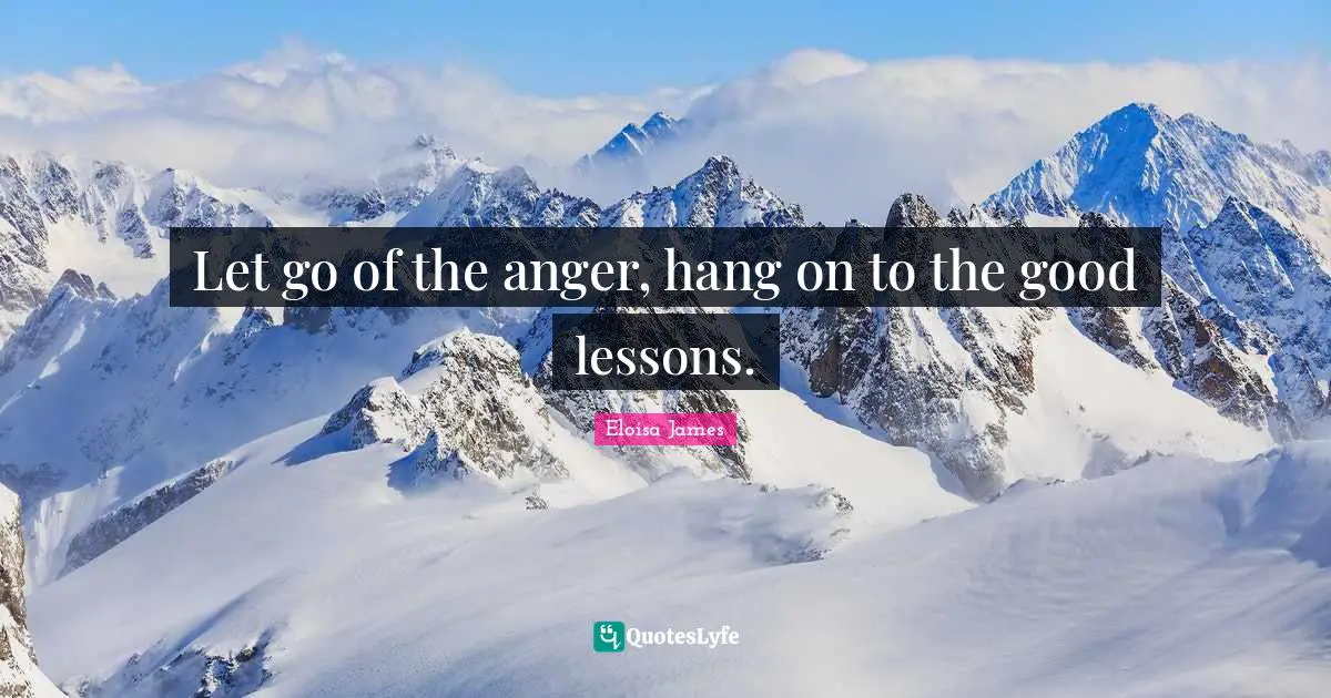 Let go of the anger, hang on to the good lessons.