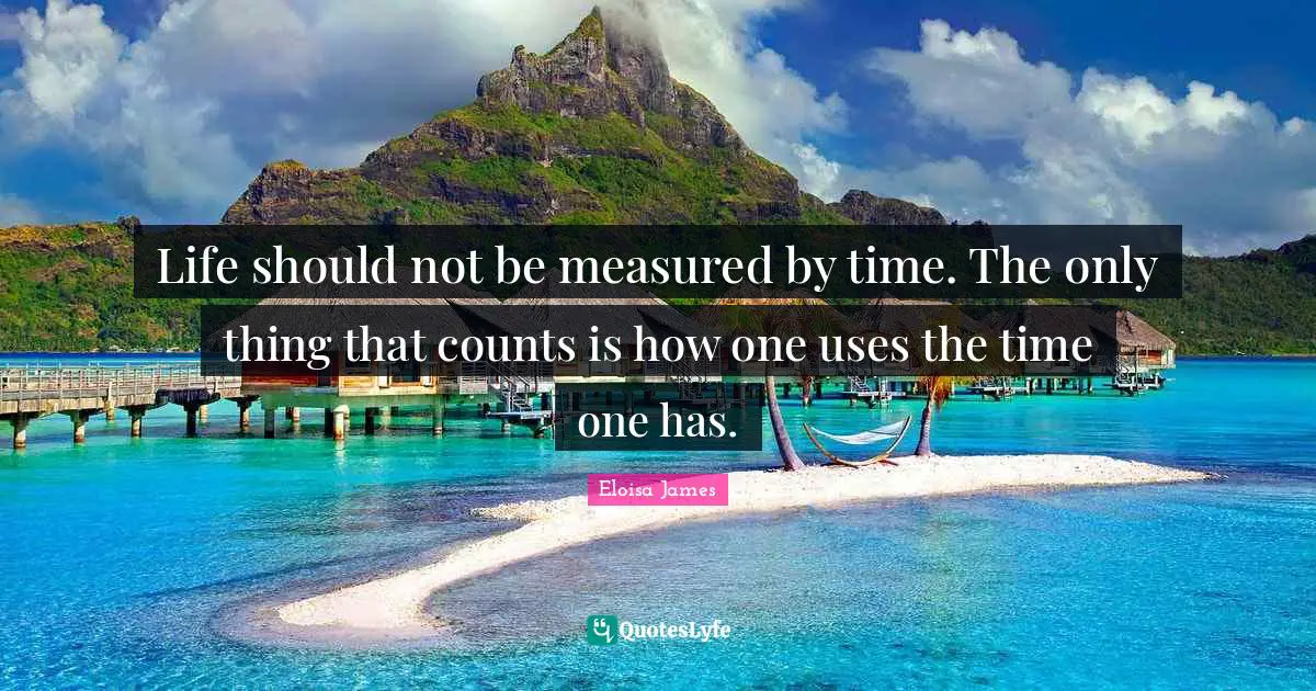 Life should not be measured by time. The only thing that counts is how one uses the time one has.