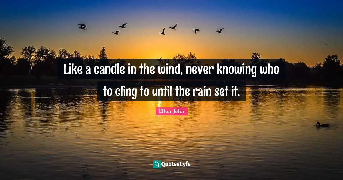 Like a candle in the wind, never knowing who to cling to until the rain set it.
