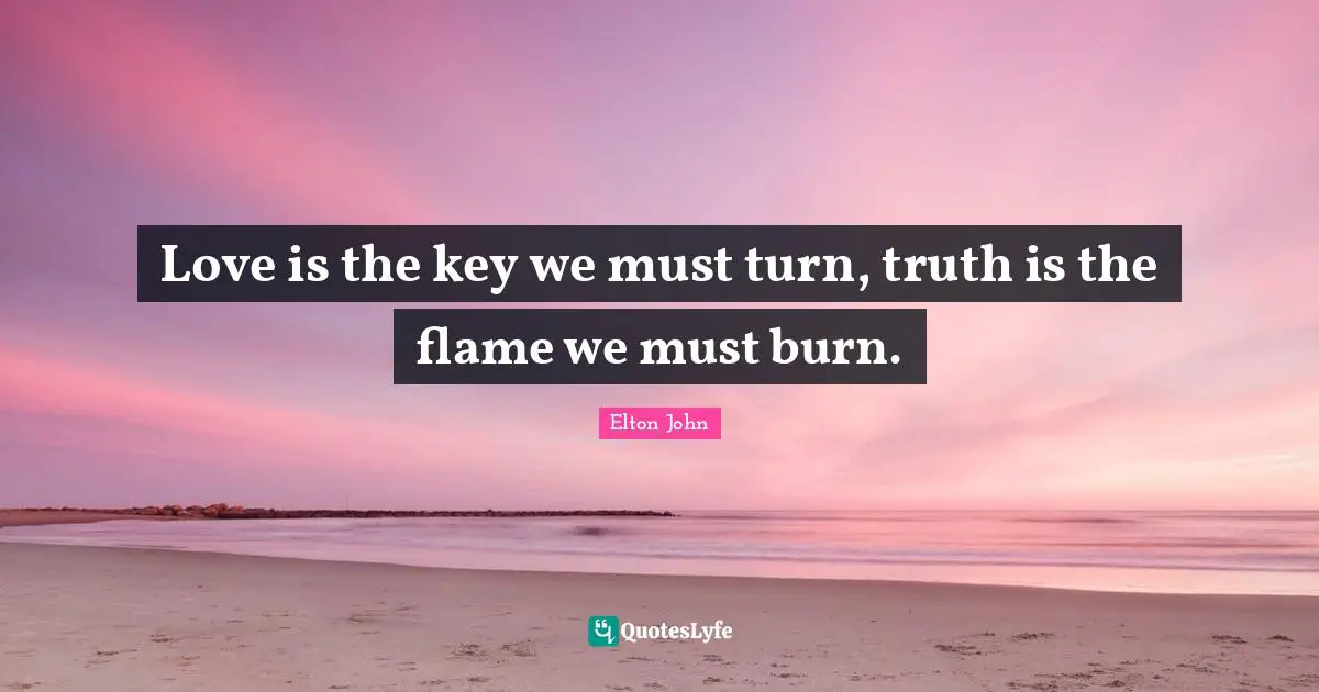 Love is the key we must turn, truth is the flame we must burn.