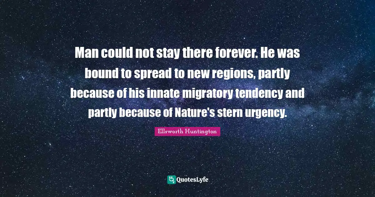Man could not stay there forever. He was bound to spread to new regions, partly because of his innate migratory tendency and partly because of Nature's stern urgency.