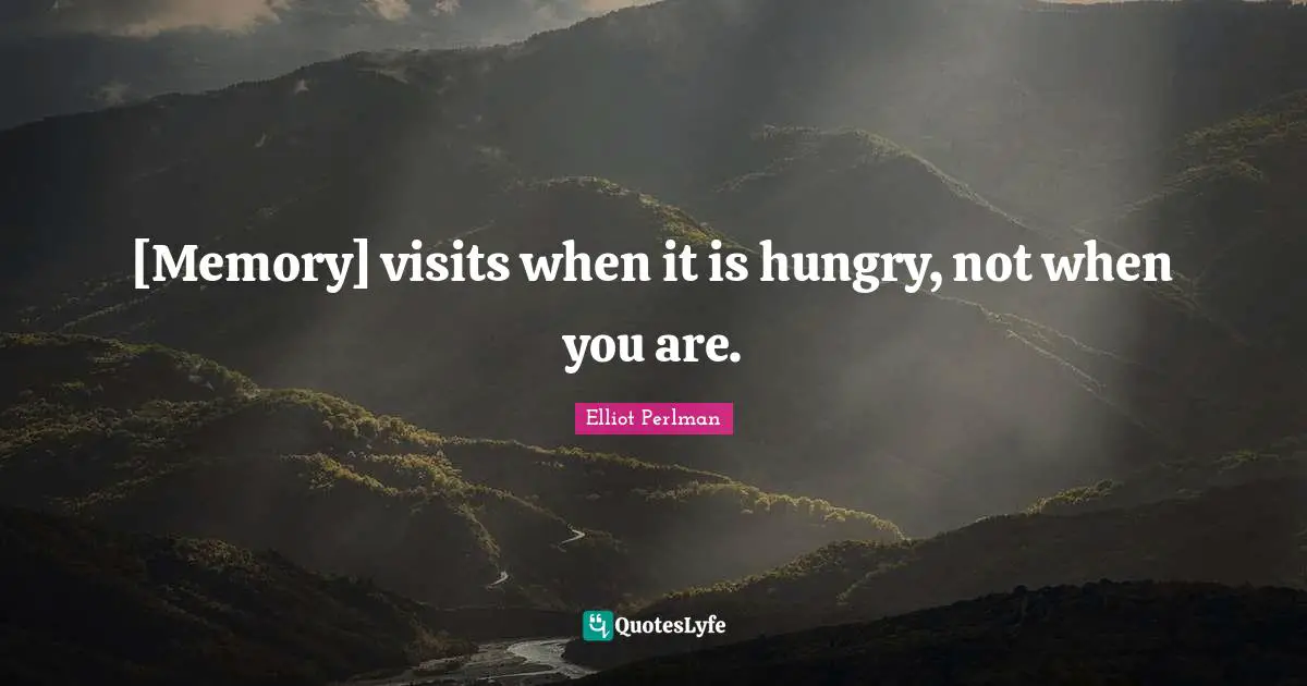 [Memory] visits when it is hungry, not when you are.