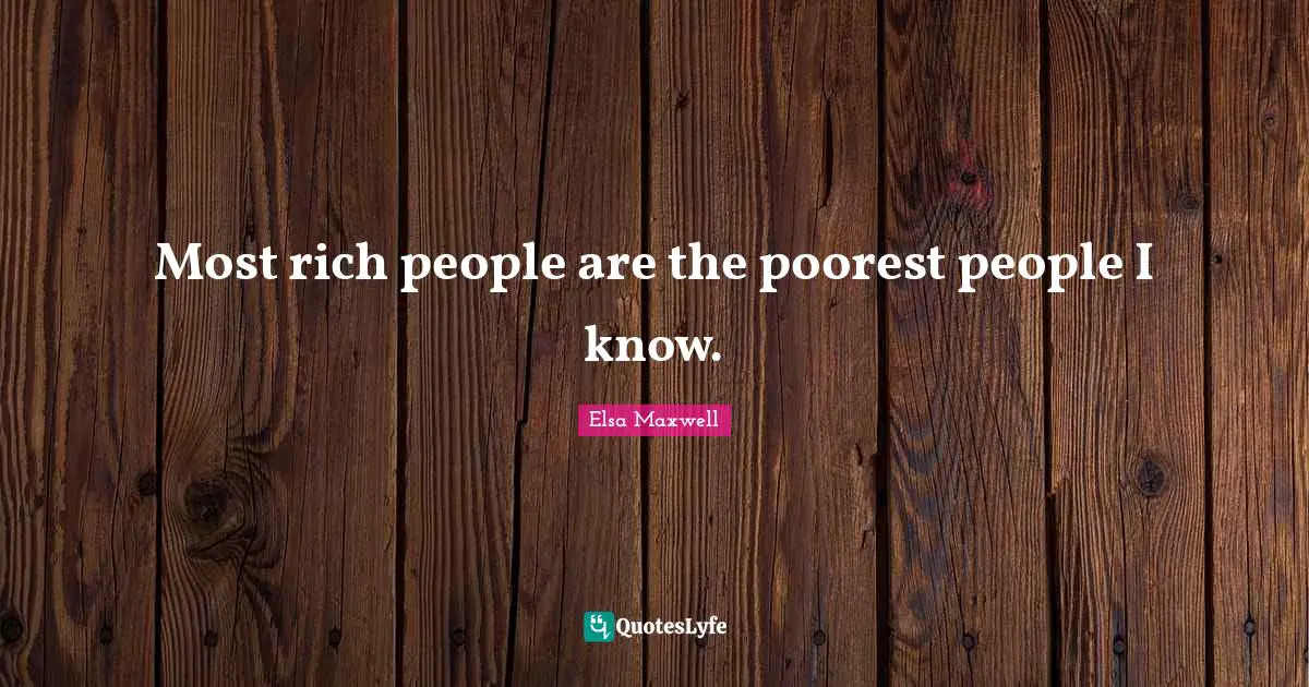 Most rich people are the poorest people I know.