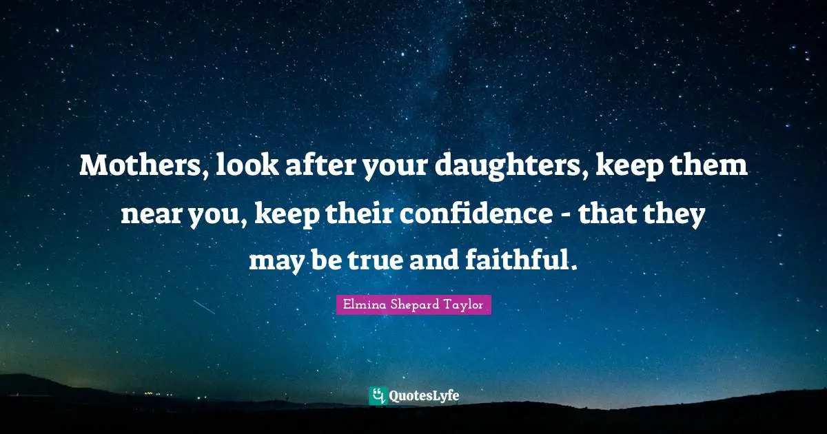 Mothers, look after your daughters, keep them near you, keep their confidence - that they may be true and faithful.