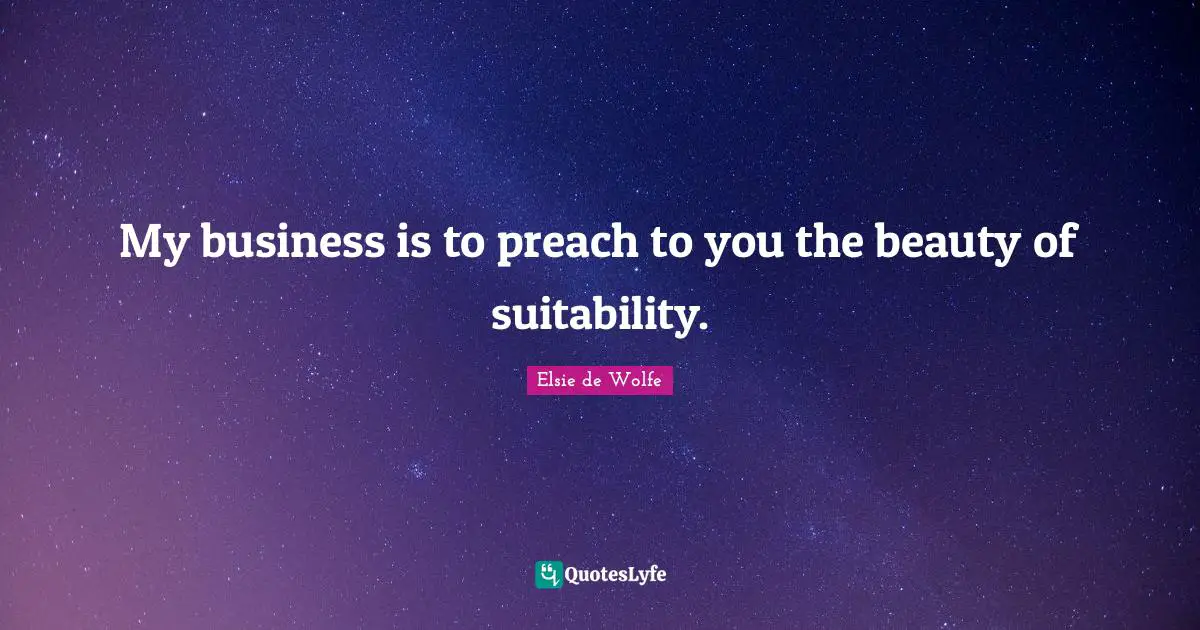 My business is to preach to you the beauty of suitability.
