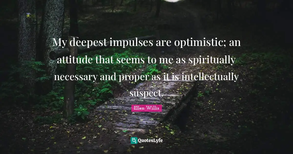 My deepest impulses are optimistic; an attitude that seems to me as spiritually necessary and proper as it is intellectually suspect.