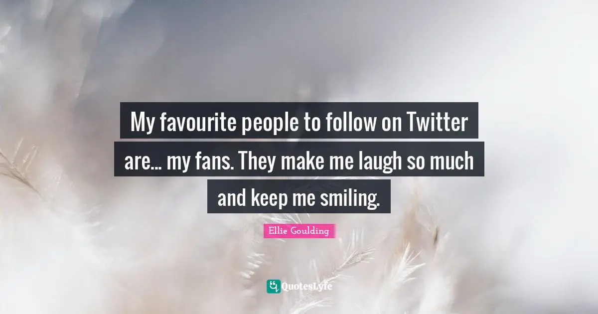 My favourite people to follow on Twitter are... my fans. They make me laugh so much and keep me smiling.