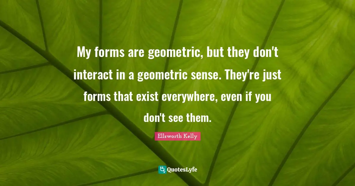My forms are geometric, but they don't interact in a geometric sense. They're just forms that exist everywhere, even if you don't see them.