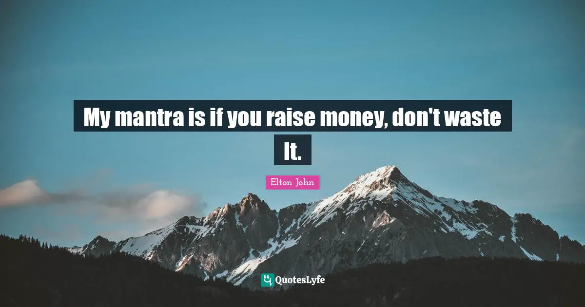 My mantra is if you raise money, don't waste it.