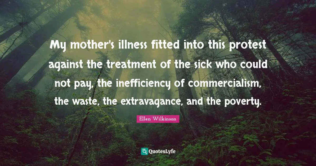 Protest Quotes: "My mother's illness fitted into this protest against the treatment of the sick who could not pay, the inefficiency of commercialism, the waste, the extravagance, and the poverty."