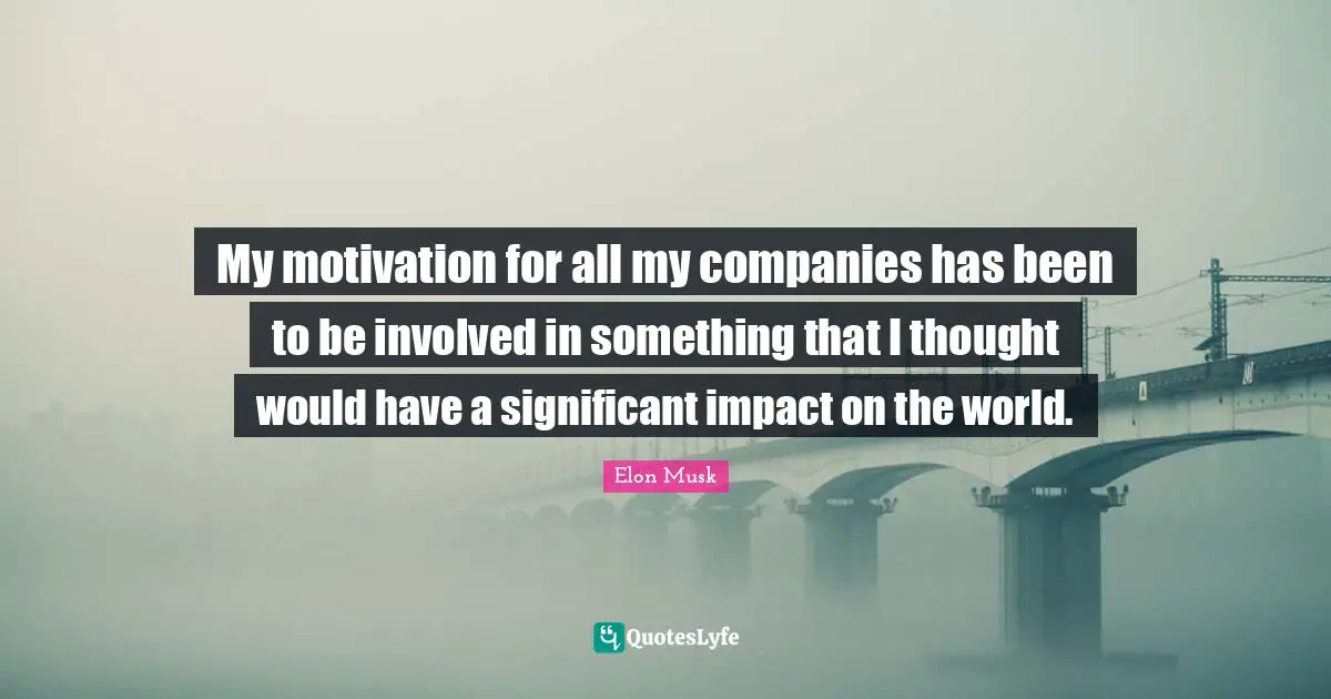 My motivation for all my companies has been to be involved in something that I thought would have a significant impact on the world.
