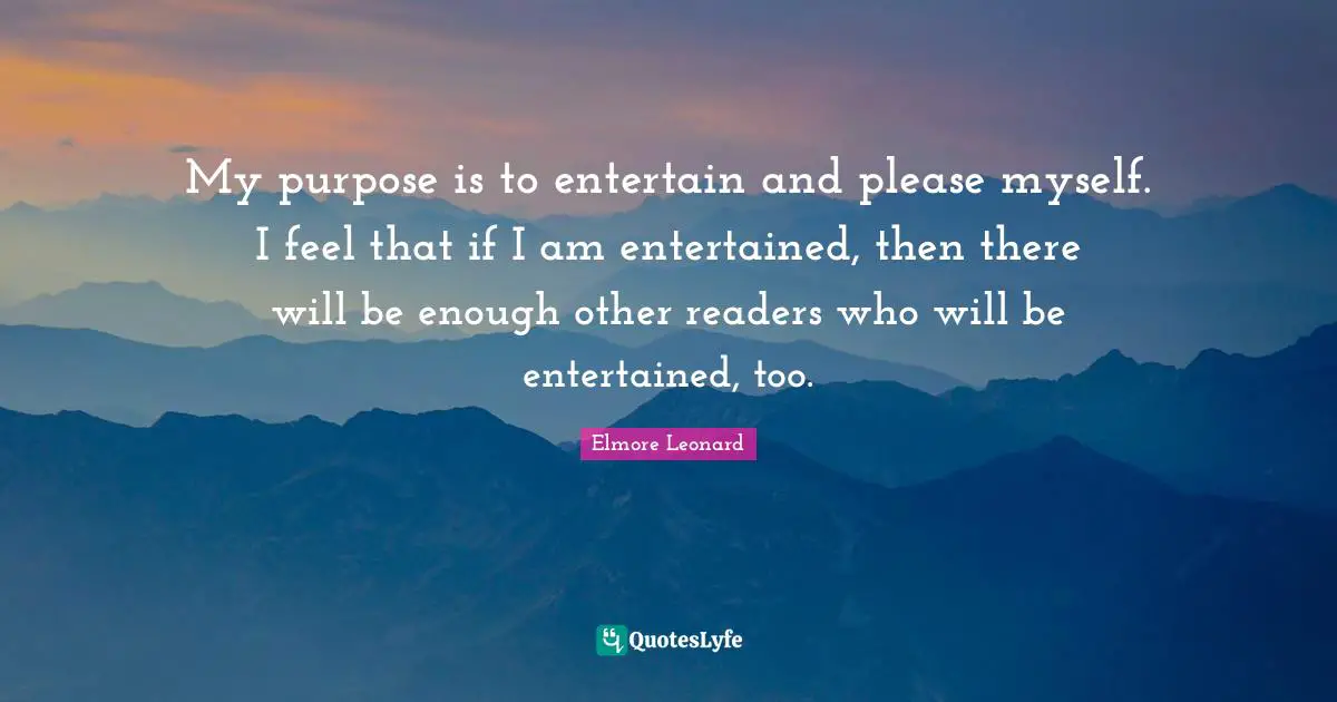 My purpose is to entertain and please myself. I feel that if I am entertained, then there will be enough other readers who will be entertained, too.